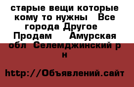 старые вещи которые кому то нужны - Все города Другое » Продам   . Амурская обл.,Селемджинский р-н